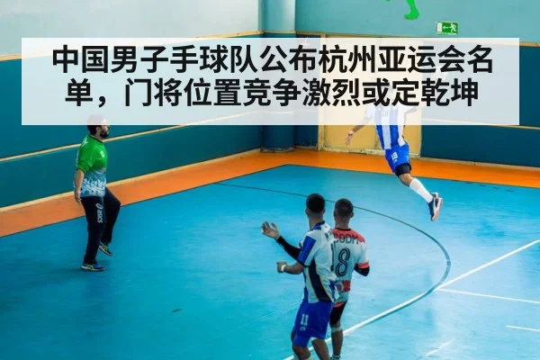中国男子手球队公布杭州亚运会名单,门将位置竞争激烈或定乾坤