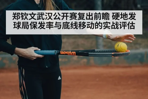郑钦文武汉公开赛复出前瞻 硬地发球局保发率与底线移动的实战评估