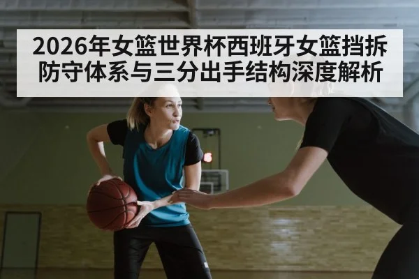 2026年女篮世界杯西班牙女篮挡拆防守体系与三分出手结构深度解析