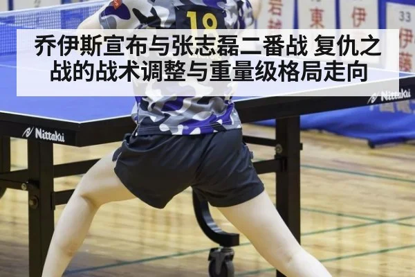 乔伊斯宣布与张志磊二番战 复仇之战的战术调整与重量级格局走向
